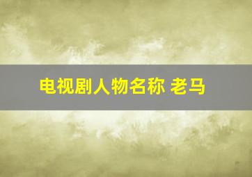 电视剧人物名称 老马